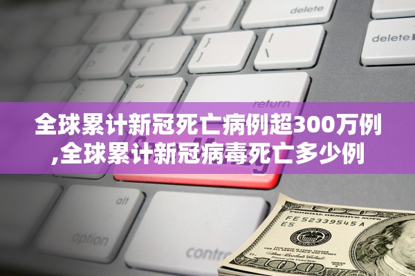 全球累计新冠死亡病例超300万例,全球累计新冠病毒死亡多少例