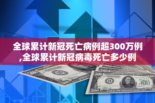 全球累计新冠死亡病例超300万例,全球累计新冠病毒死亡多少例