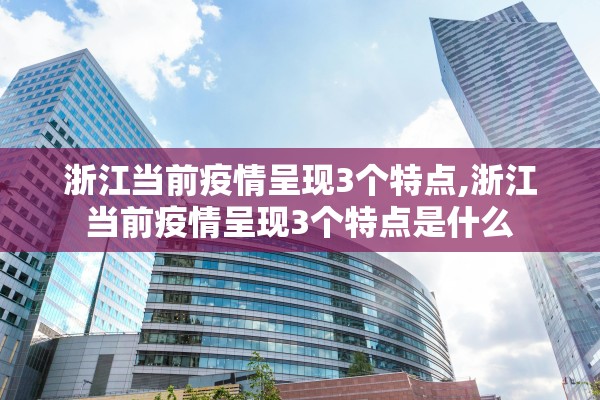 浙江当前疫情呈现3个特点,浙江当前疫情呈现3个特点是什么