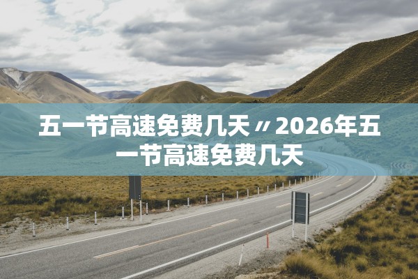 五一节高速免费几天〃2026年五一节高速免费几天