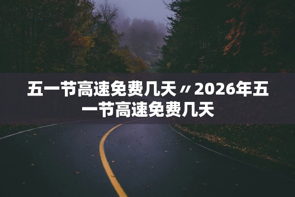 五一节高速免费几天〃2026年五一节高速免费几天