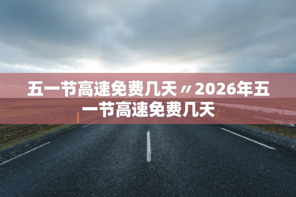 五一节高速免费几天〃2026年五一节高速免费几天