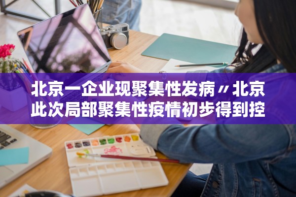 北京一企业现聚集性发病〃北京此次局部聚集性疫情初步得到控制 北京一企业现聚集性发病〃北京此次局部聚集性疫情初步得到控制