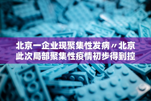 北京一企业现聚集性发病〃北京此次局部聚集性疫情初步得到控制 北京一企业现聚集性发病〃北京此次局部聚集性疫情初步得到控制