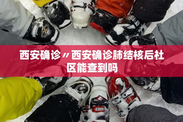 西安确诊〃西安确诊肺结核后社区能查到吗