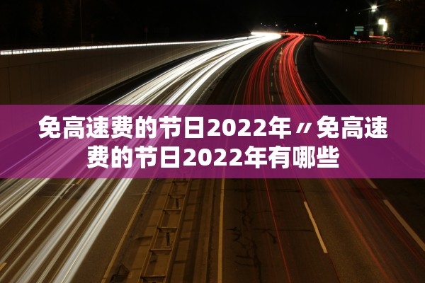 免高速费的节日2022年〃免高速费的节日2022年有哪些