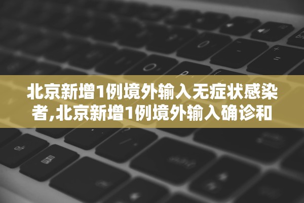 北京新增1例境外输入无症状感染者,北京新增1例境外输入确诊和5例无症状