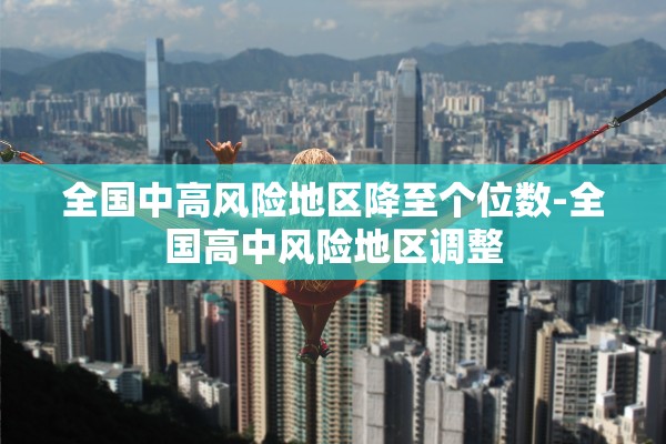 全国中高风险地区降至个位数-全国高中风险地区调整