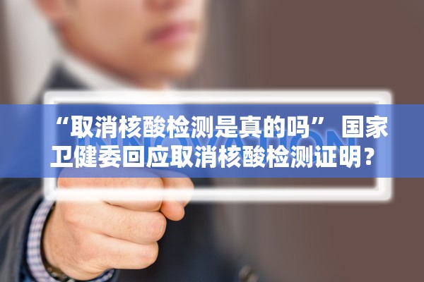 “取消核酸检测是真的吗” 国家卫健委回应取消核酸检测证明？