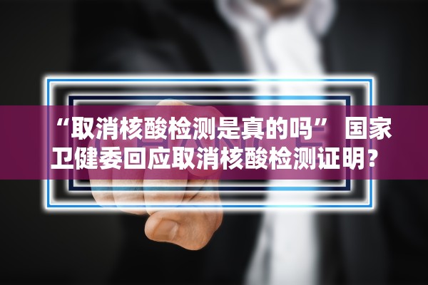 “取消核酸检测是真的吗	” 国家卫健委回应取消核酸检测证明？