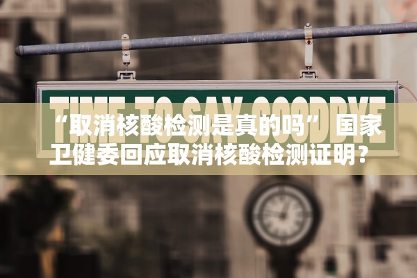 “取消核酸检测是真的吗” 国家卫健委回应取消核酸检测证明？