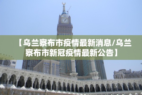 【乌兰察布市疫情最新消息/乌兰察布市新冠疫情最新公告】