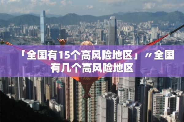 「全国有15个高风险地区」〃全国有几个高风险地区