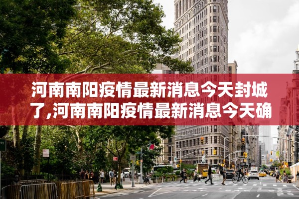 河南南阳疫情最新消息今天封城了,河南南阳疫情最新消息今天确诊493人死亡2人