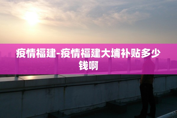 疫情福建-疫情福建大埔补贴多少钱啊