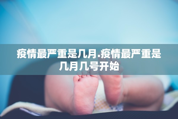 疫情最严重是几月.疫情最严重是几月几号开始