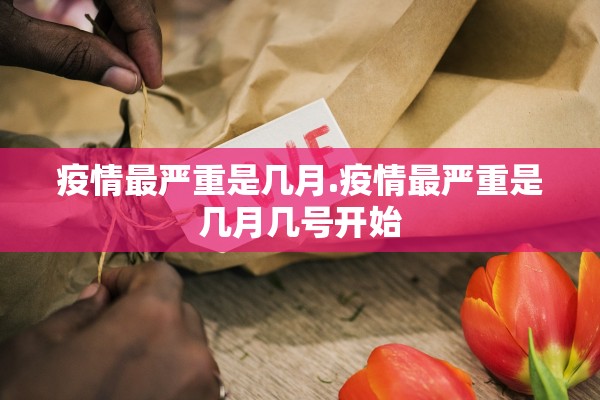 疫情最严重是几月.疫情最严重是几月几号开始