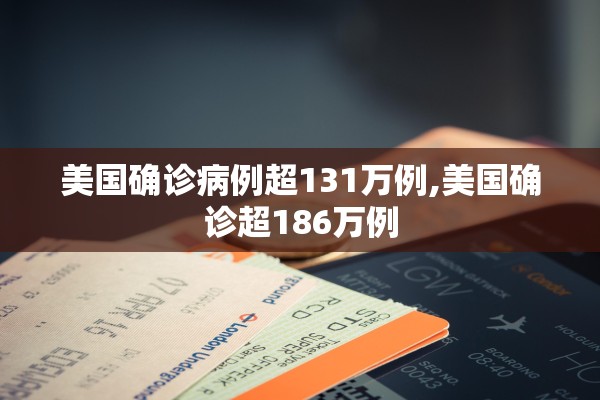 美国确诊病例超131万例,美国确诊超186万例 美国确诊病例超131万例,美国确诊超186万例