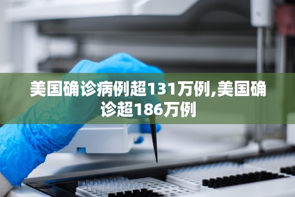 美国确诊病例超131万例,美国确诊超186万例 美国确诊病例超131万例,美国确诊超186万例