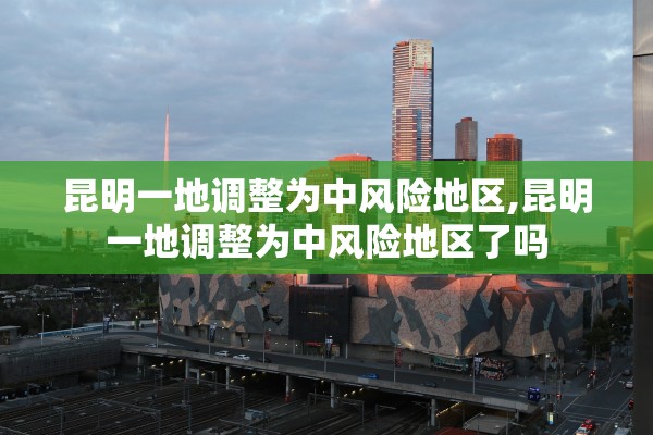 昆明一地调整为中风险地区,昆明一地调整为中风险地区了吗