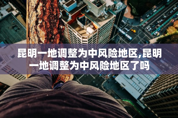 昆明一地调整为中风险地区,昆明一地调整为中风险地区了吗