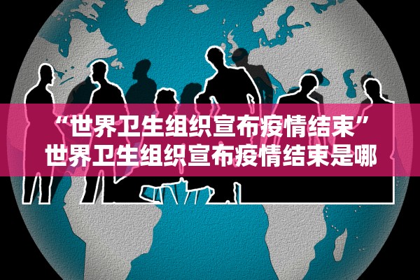 “世界卫生组织宣布疫情结束	” 世界卫生组织宣布疫情结束是哪一年？