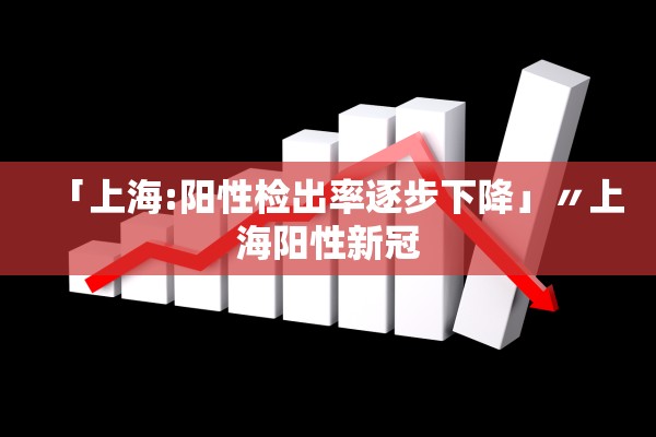 「上海:阳性检出率逐步下降」〃上海阳性新冠 「上海:阳性检出率逐步下降」〃上海阳性新冠