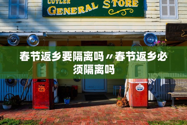 春节返乡要隔离吗〃春节返乡必须隔离吗