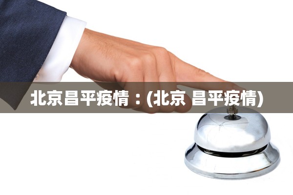 北京昌平疫情︰(北京 昌平疫情) 北京昌平疫情︰(北京 昌平疫情)