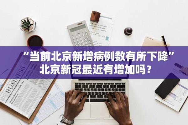 “当前北京新增病例数有所下降” 北京新冠最近有增加吗？