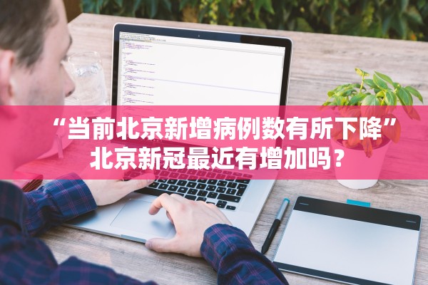 “当前北京新增病例数有所下降	” 北京新冠最近有增加吗？