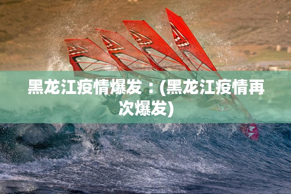 黑龙江疫情爆发︰(黑龙江疫情再次爆发) 黑龙江疫情爆发︰(黑龙江疫情再次爆发)