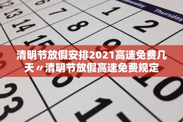 清明节放假安排2021高速免费几天〃清明节放假高速免费规定