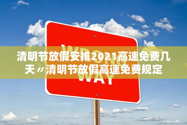 清明节放假安排2021高速免费几天〃清明节放假高速免费规定