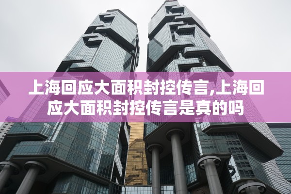 上海回应大面积封控传言,上海回应大面积封控传言是真的吗 上海回应大面积封控传言,上海回应大面积封控传言是真的吗
