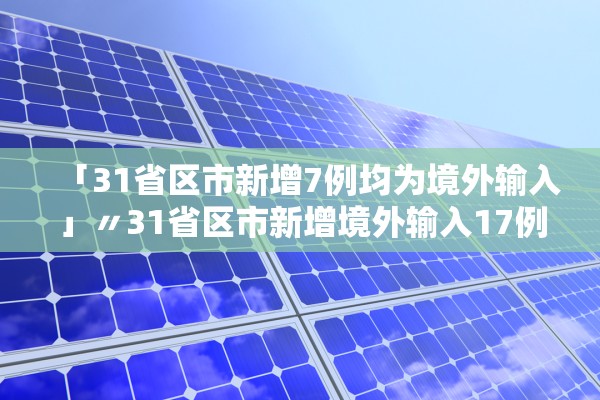 「31省区市新增7例均为境外输入」〃31省区市新增境外输入17例 「31省区市新增7例均为境外输入」〃31省区市新增境外输入17例