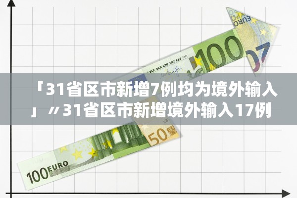 「31省区市新增7例均为境外输入」〃31省区市新增境外输入17例 「31省区市新增7例均为境外输入」〃31省区市新增境外输入17例