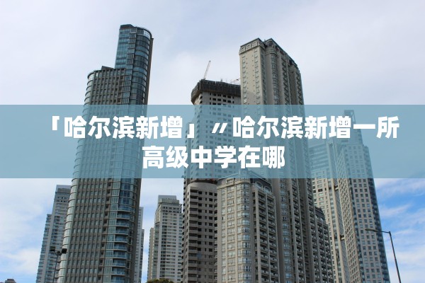 「哈尔滨新增」〃哈尔滨新增一所高级中学在哪