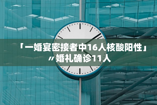 「一婚宴密接者中16人核酸阳性」〃婚礼确诊11人