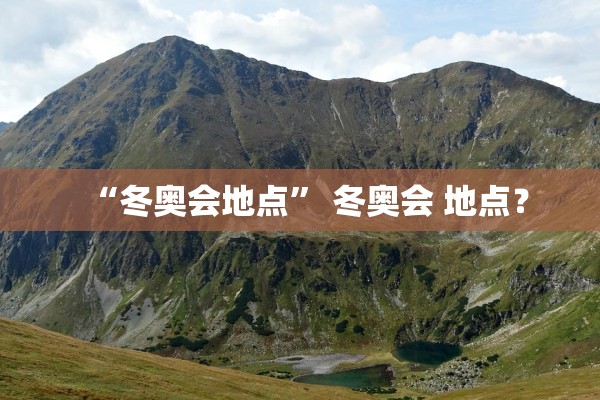 “冬奥会地点” 冬奥会 地点？