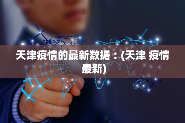 天津疫情的最新数据︰(天津 疫情 最新) 天津疫情的最新数据︰(天津 疫情 最新)