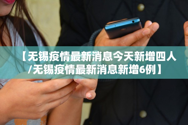 【无锡疫情最新消息今天新增四人/无锡疫情最新消息新增6例】 【无锡疫情最新消息今天新增四人/无锡疫情最新消息新增6例】