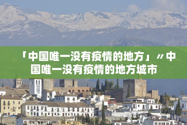 「中国唯一没有疫情的地方」〃中国唯一没有疫情的地方城市 「中国唯一没有疫情的地方」〃中国唯一没有疫情的地方城市