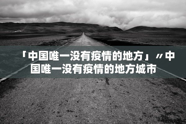 「中国唯一没有疫情的地方」〃中国唯一没有疫情的地方城市 「中国唯一没有疫情的地方」〃中国唯一没有疫情的地方城市