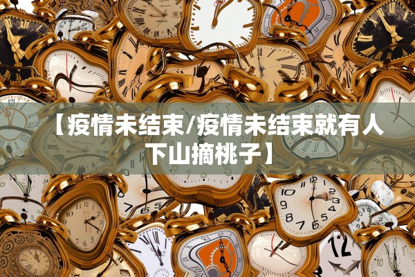 【疫情未结束/疫情未结束就有人下山摘桃子】