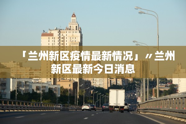 「兰州新区疫情最新情况」〃兰州新区最新今日消息