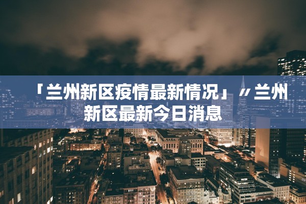 「兰州新区疫情最新情况」〃兰州新区最新今日消息