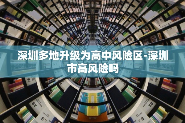 深圳多地升级为高中风险区-深圳市高风险吗 深圳多地升级为高中风险区-深圳市高风险吗