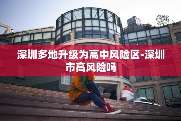 深圳多地升级为高中风险区-深圳市高风险吗 深圳多地升级为高中风险区-深圳市高风险吗