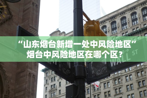 “山东烟台新增一处中风险地区” 烟台中风险地区在哪个区？